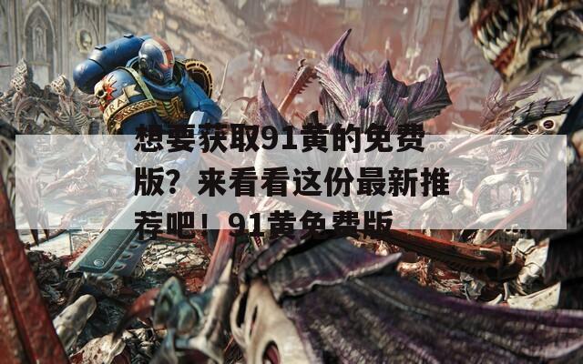 想要获取91黄的免费版？来看看这份最新推荐吧！91黄免费版