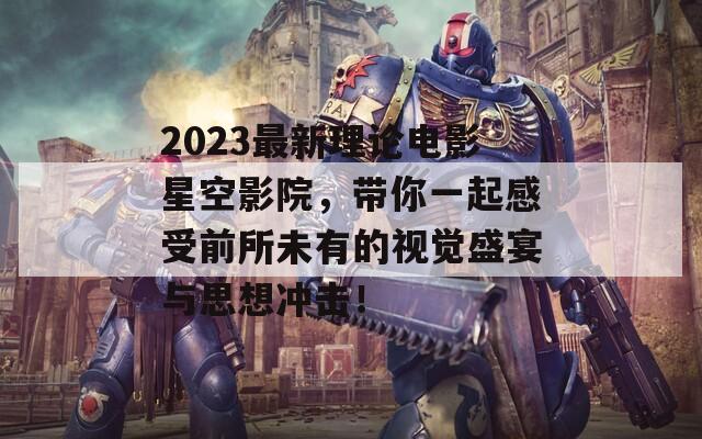 2023最新理论电影星空影院，带你一起感受前所未有的视觉盛宴与思想冲击！