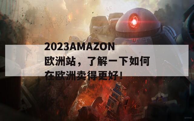 2023AMAZON欧洲站，了解一下如何在欧洲卖得更好！