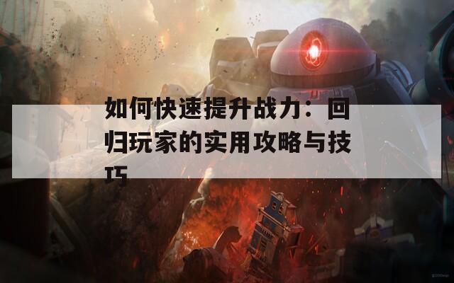 如何快速提升战力：回归玩家的实用攻略与技巧