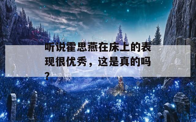 听说霍思燕在床上的表现很优秀，这是真的吗？