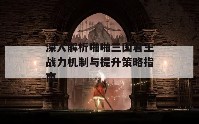 深入解析啪啪三国君王战力机制与提升策略指南