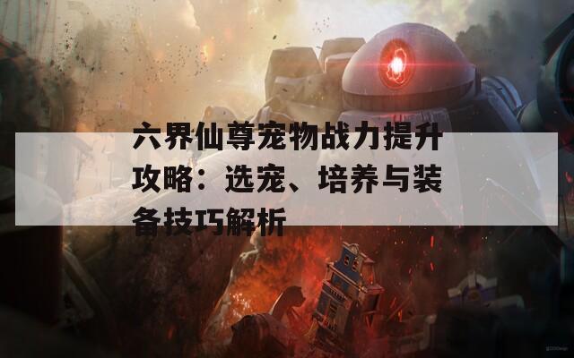 六界仙尊宠物战力提升攻略：选宠、培养与装备技巧解析