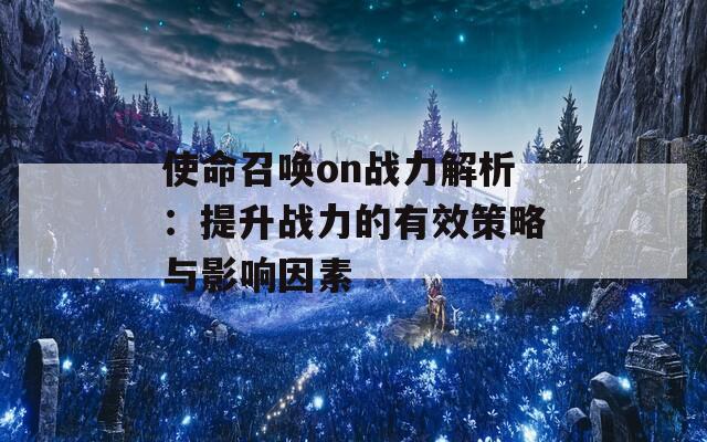 使命召唤on战力解析：提升战力的有效策略与影响因素