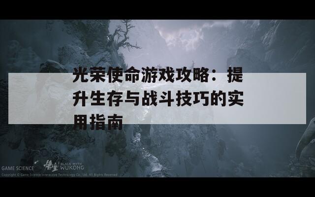 光荣使命游戏攻略：提升生存与战斗技巧的实用指南