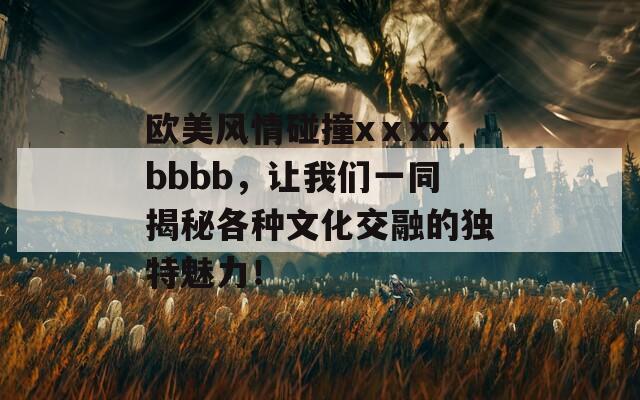 欧美风情碰撞xⅹxxbbbb，让我们一同揭秘各种文化交融的独特魅力！