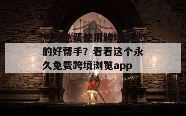 想要免费使用跨境浏览的好帮手？看看这个永久免费跨境浏览app！