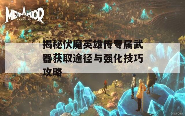 揭秘伏魔英雄传专属武器获取途径与强化技巧攻略