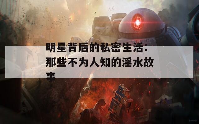 明星背后的私密生活：那些不为人知的淫水故事