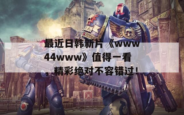 最近日韩新片《www44www》值得一看，精彩绝对不容错过！