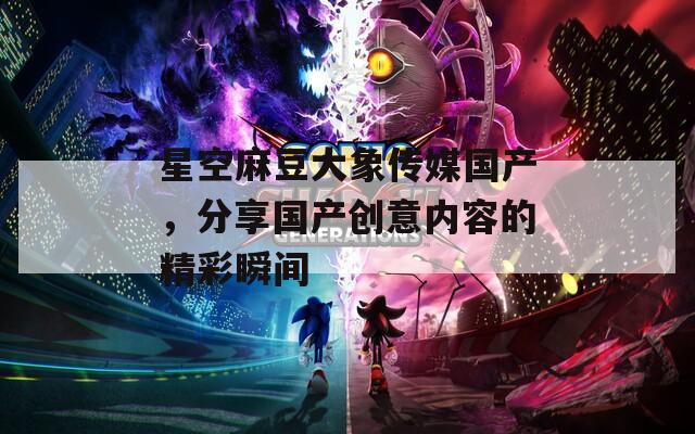 星空麻豆大象传媒国产，分享国产创意内容的精彩瞬间