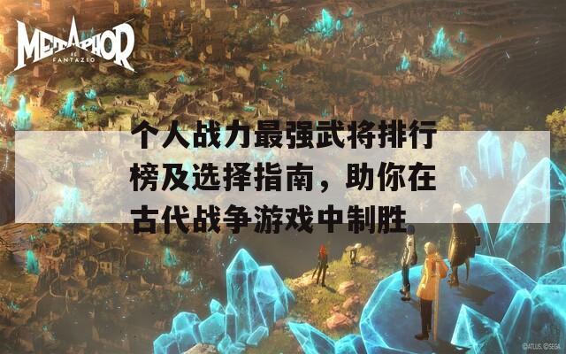 个人战力最强武将排行榜及选择指南，助你在古代战争游戏中制胜