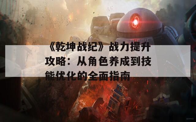 《乾坤战纪》战力提升攻略：从角色养成到技能优化的全面指南