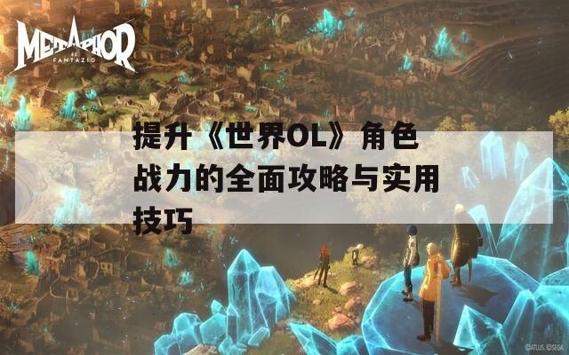 提升《世界OL》角色战力的全面攻略与实用技巧