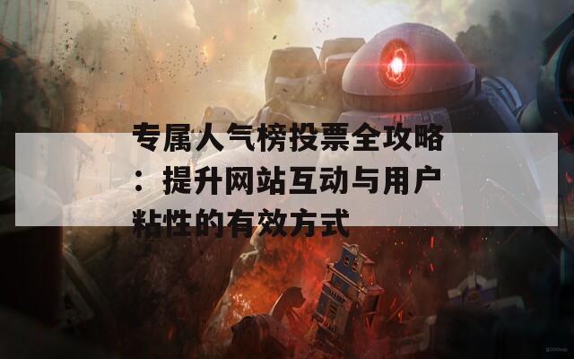 专属人气榜投票全攻略：提升网站互动与用户粘性的有效方式