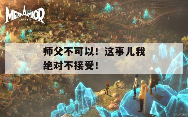 师父不可以！这事儿我绝对不接受！