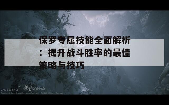 保罗专属技能全面解析：提升战斗胜率的最佳策略与技巧