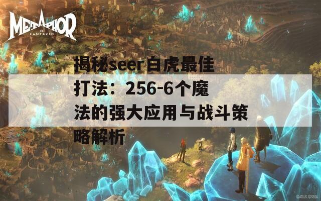 揭秘seer白虎最佳打法：256-6个魔法的强大应用与战斗策略解析