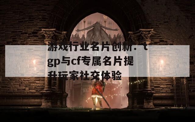 游戏行业名片创新：tgp与cf专属名片提升玩家社交体验