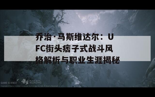 乔治·马斯维达尔：UFC街头痞子式战斗风格解析与职业生涯揭秘