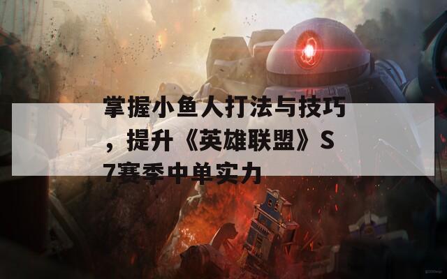 掌握小鱼人打法与技巧，提升《英雄联盟》S7赛季中单实力