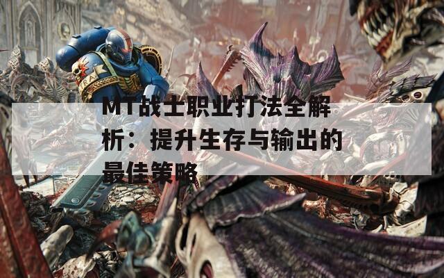 MT战士职业打法全解析：提升生存与输出的最佳策略