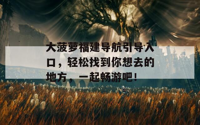 大菠萝福建导航引导入口，轻松找到你想去的地方，一起畅游吧！