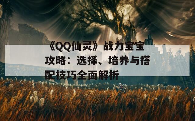 《QQ仙灵》战力宝宝攻略：选择、培养与搭配技巧全面解析