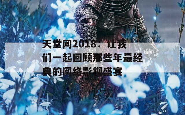 天堂网2018：让我们一起回顾那些年最经典的网络影视盛宴