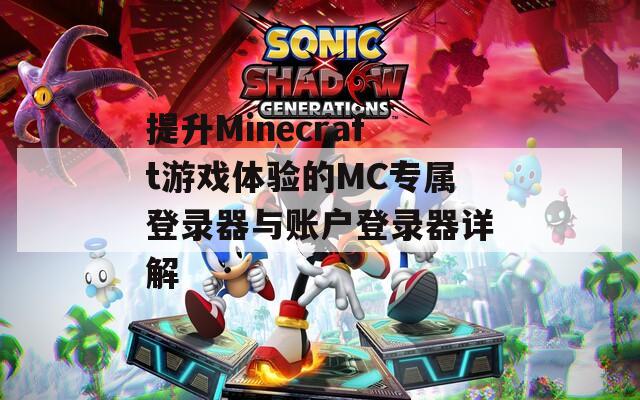 提升Minecraft游戏体验的MC专属登录器与账户登录器详解