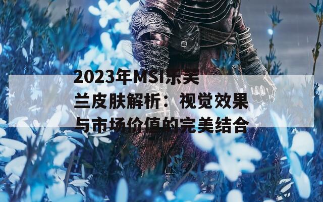 2023年MSI乐芙兰皮肤解析：视觉效果与市场价值的完美结合