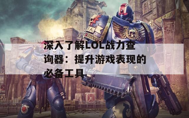 深入了解LOL战力查询器：提升游戏表现的必备工具