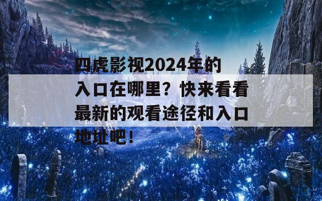 四虎影视2024年的入口在哪里？快来看看最新的观看途径和入口地址吧！