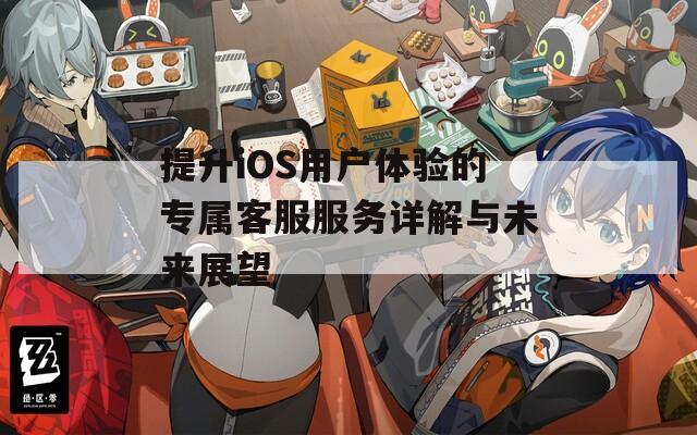 提升iOS用户体验的专属客服服务详解与未来展望