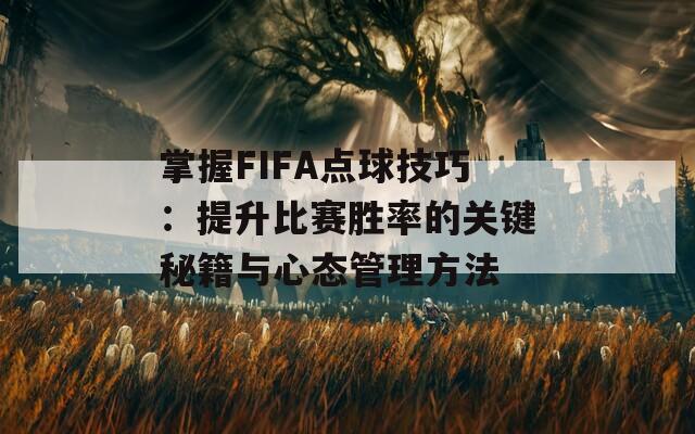 掌握FIFA点球技巧：提升比赛胜率的关键秘籍与心态管理方法