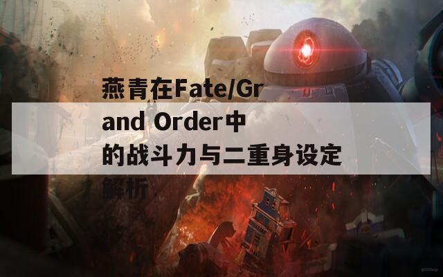 燕青在Fate/Grand Order中的战斗力与二重身设定解析