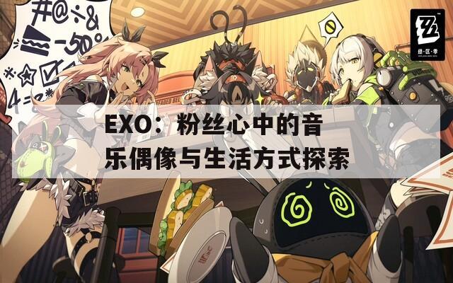 EXO：粉丝心中的音乐偶像与生活方式探索