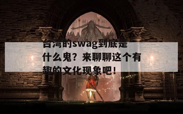 台湾的swag到底是什么鬼？来聊聊这个有趣的文化现象吧！