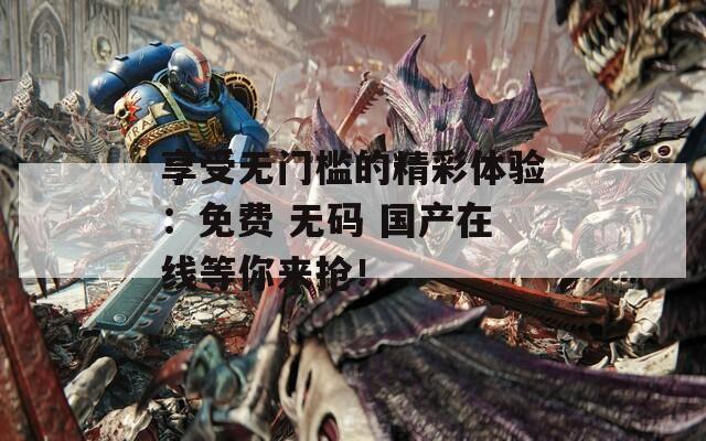 享受无门槛的精彩体验：免费 无码 国产在线等你来抢！