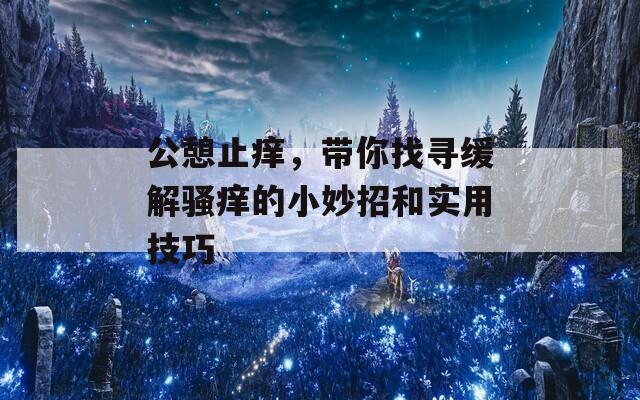 公憩止痒，带你找寻缓解骚痒的小妙招和实用技巧