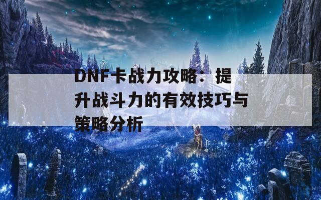 DNF卡战力攻略：提升战斗力的有效技巧与策略分析