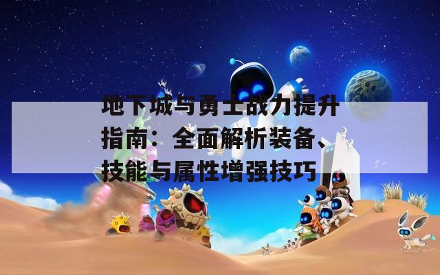 地下城与勇士战力提升指南：全面解析装备、技能与属性增强技巧