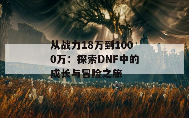 从战力18万到1000万：探索DNF中的成长与冒险之旅