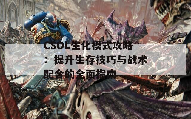 CSOL生化模式攻略：提升生存技巧与战术配合的全面指南