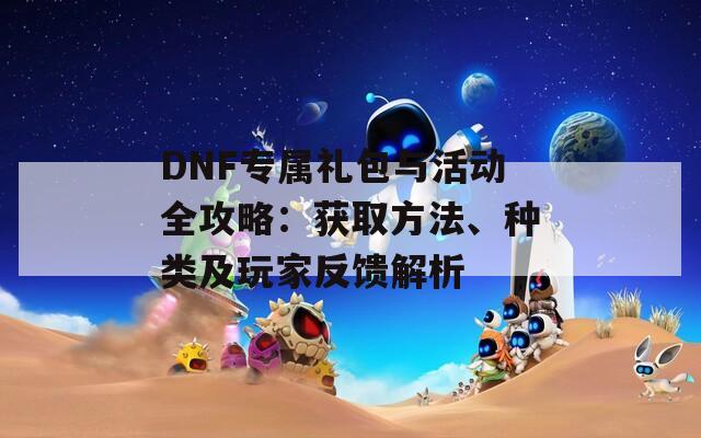 DNF专属礼包与活动全攻略：获取方法、种类及玩家反馈解析