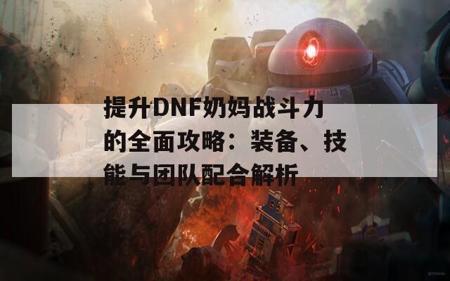 提升DNF奶妈战斗力的全面攻略：装备、技能与团队配合解析