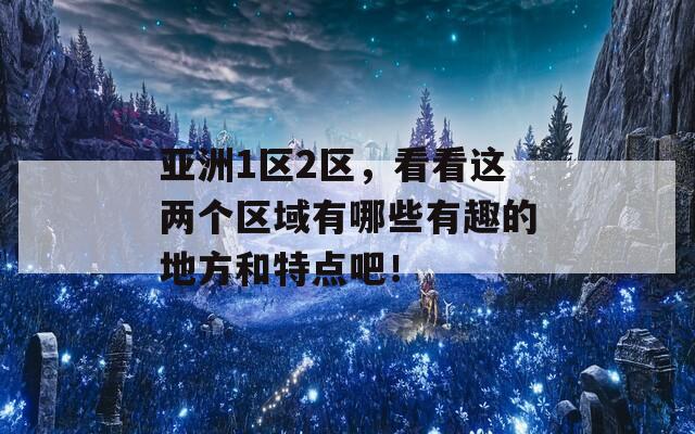 亚洲1区2区，看看这两个区域有哪些有趣的地方和特点吧！