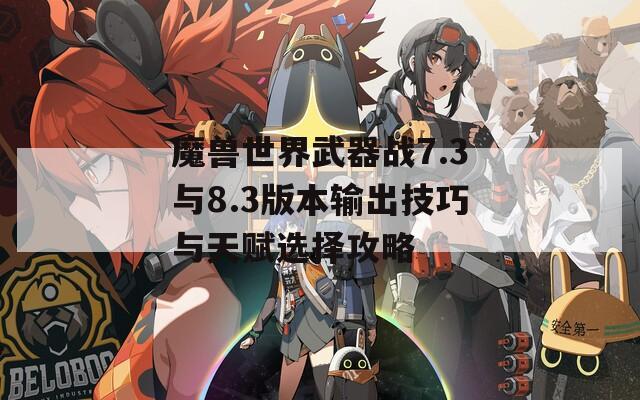 魔兽世界武器战7.3与8.3版本输出技巧与天赋选择攻略