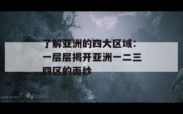 了解亚洲的四大区域：一层层揭开亚洲一二三四区的面纱