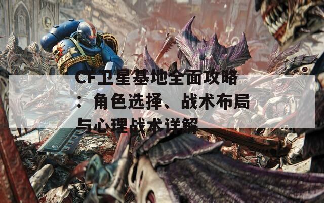 CF卫星基地全面攻略：角色选择、战术布局与心理战术详解